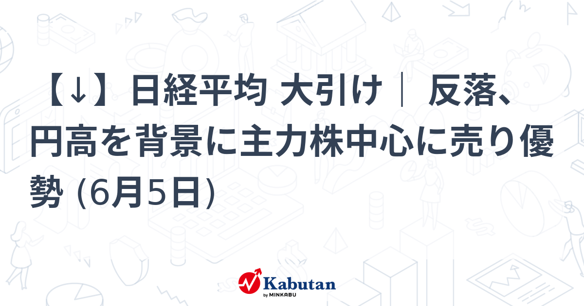 【↓】日経平均 大引け｜ 反落、円高を背景に主力株中心に売り優勢 (6月5日)