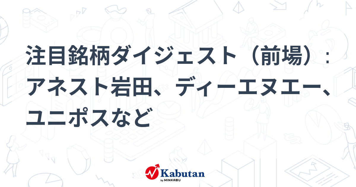 注目銘柄ダイジェスト（前場）:アネスト岩田、ディーエヌエー、ユニポスなど