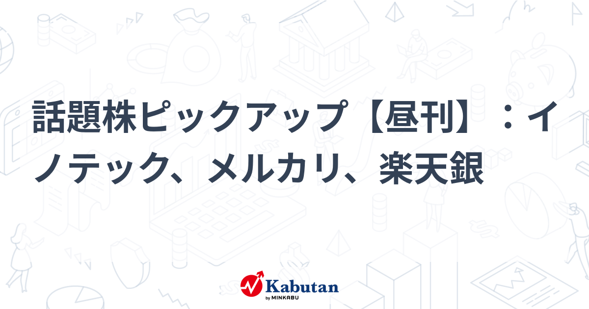 話題株ピックアップ【昼刊】：イノテック、メルカリ、楽天銀