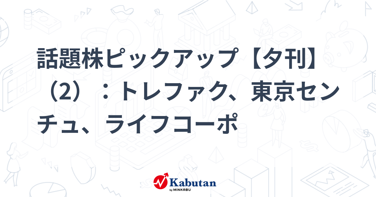 話題株ピックアップ【夕刊】（2）：トレファク、東京センチュ、ライフコーポ