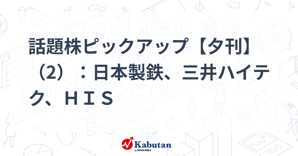 話題株ピックアップ【夕刊】（2）：日本製鉄、三井ハイテク、ＨＩＳ