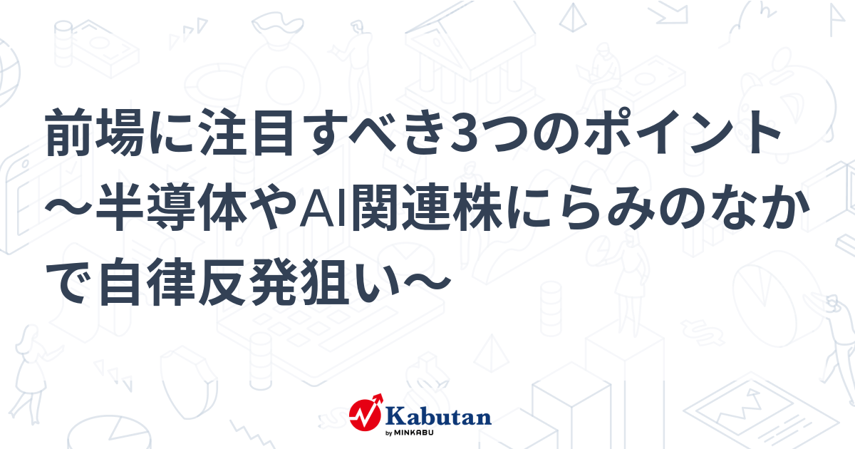 前場に注目すべき3つのポイント～半導体やAI関連株にらみのなかで自律反発狙い～