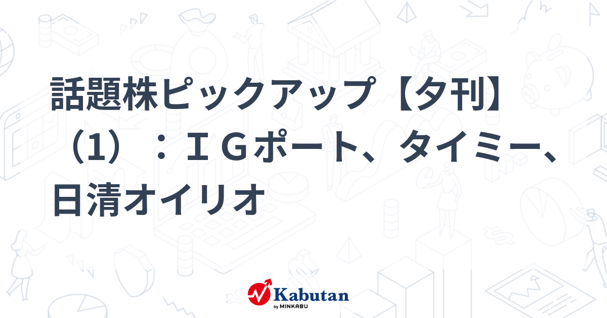 話題株ピックアップ【夕刊】（1）：ＩＧポート、タイミー、日清オイリオ