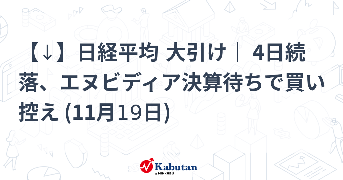 【↓】日経平均 大引け｜ 4日続落、エヌビディア決算待ちで買い控え (11月19日)