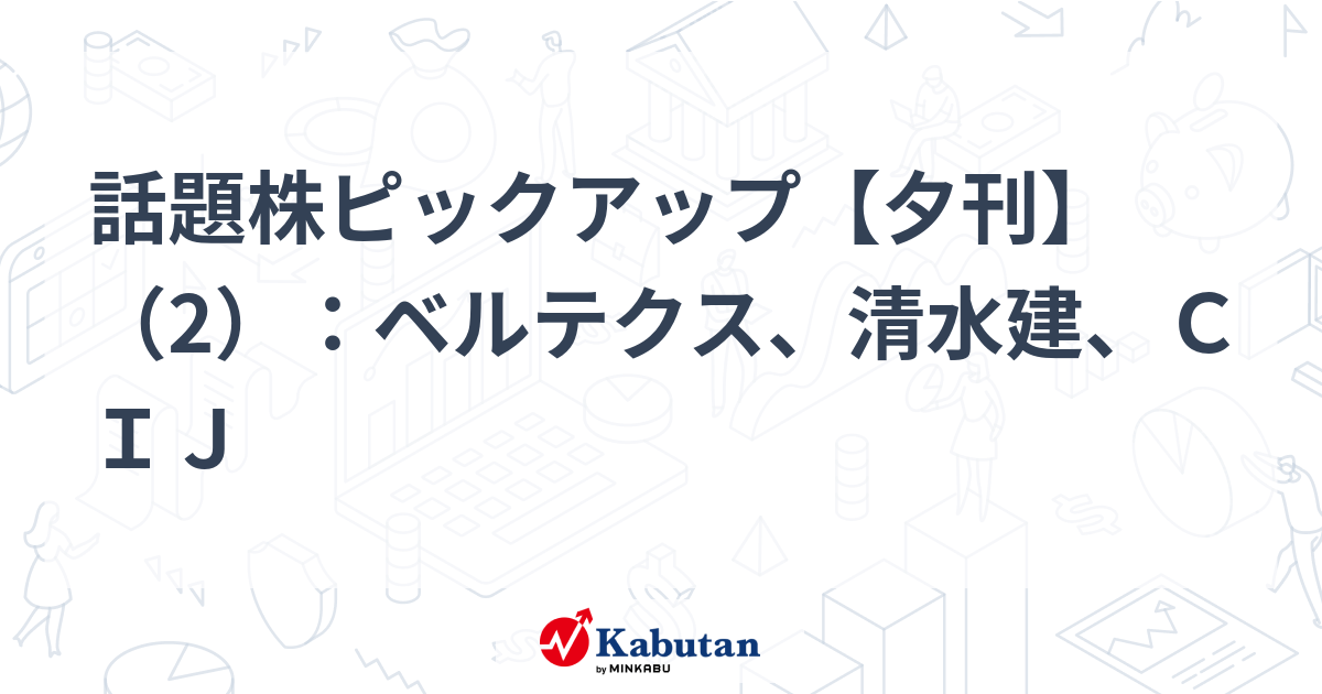 話題株ピックアップ【夕刊】（2）：ベルテクス、清水建、ＣＩＪ