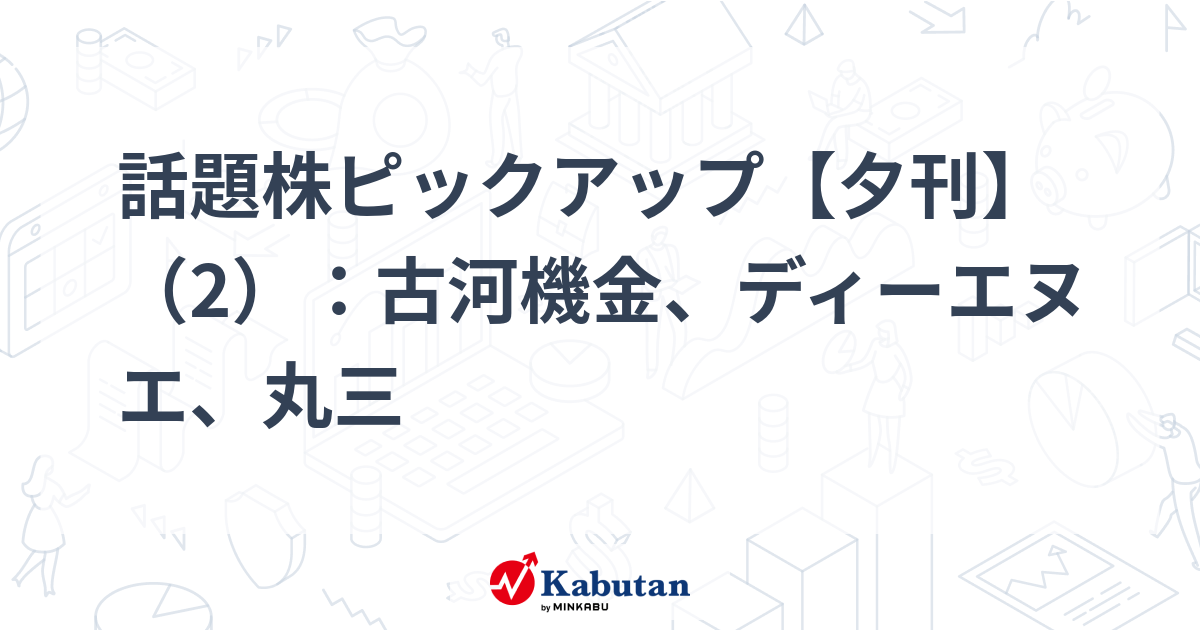 話題株ピックアップ【夕刊】（2）：古河機金、ディーエヌエ、丸三