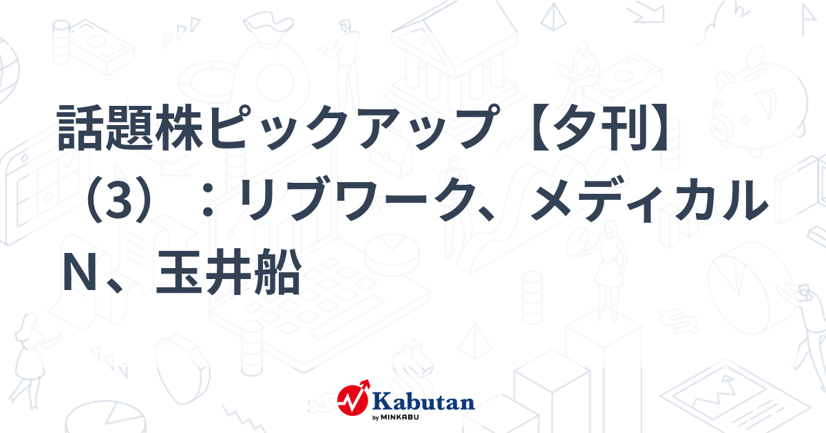 話題株ピックアップ【夕刊】（3）：リブワーク、メディカルＮ、玉井船