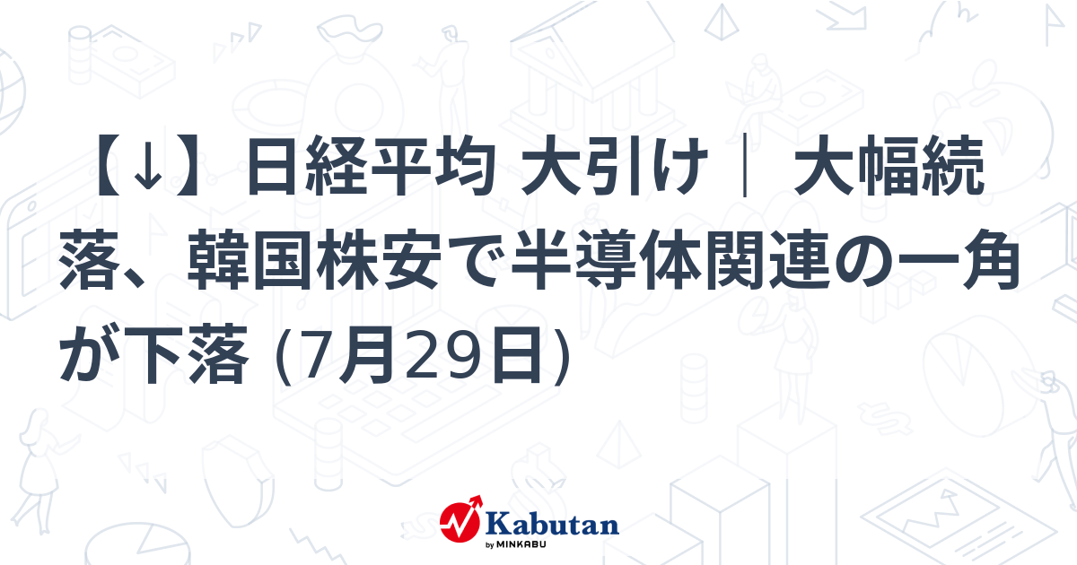 【↓】日経平均 大引け｜ 大幅続落、韓国株安で半導体関連の一角が下落 (7月29日)