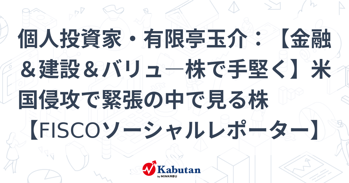 個人投資家・有限亭玉介：【金融＆建設＆バリュ―株で手堅く】米国侵攻で緊張の中で見る株【FISCOソーシャルレポーター】