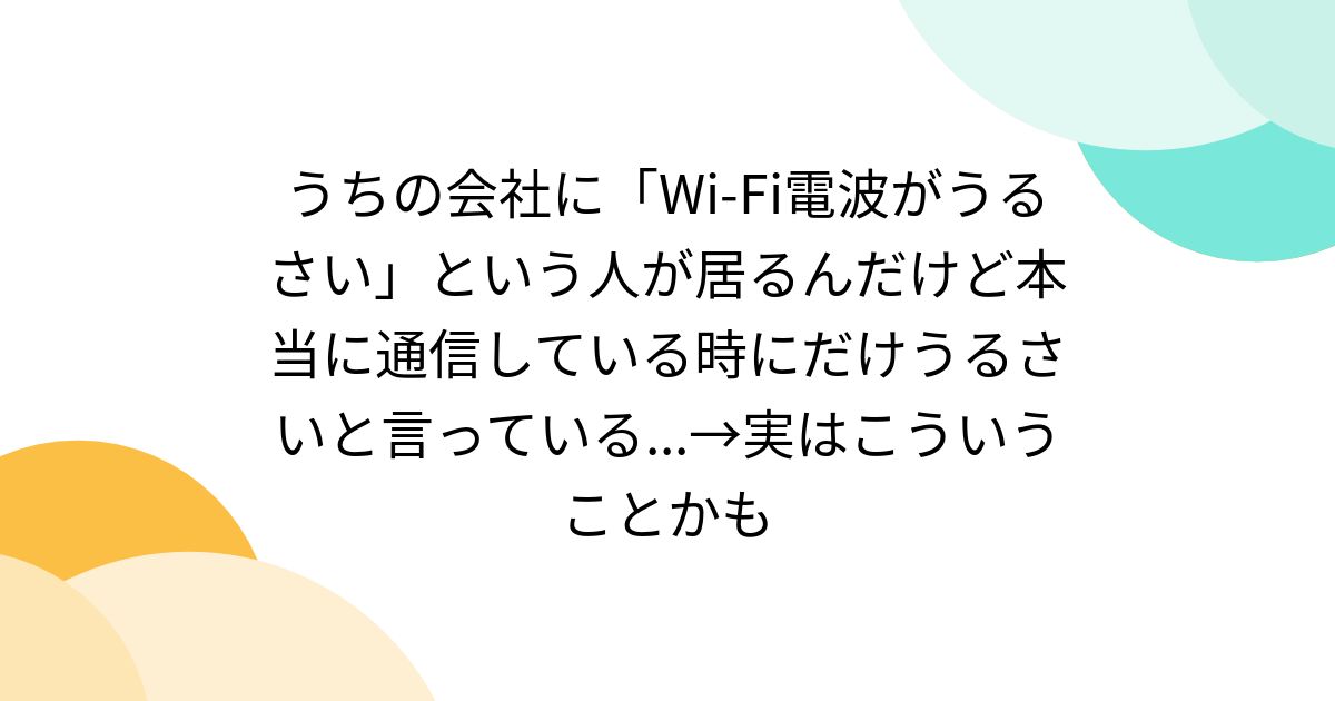 うちの会社に「Wi-Fi電波がうるさい」という人が居るんだけど本当に通信している時にだけうるさいと言っている...→実はこういうことかも