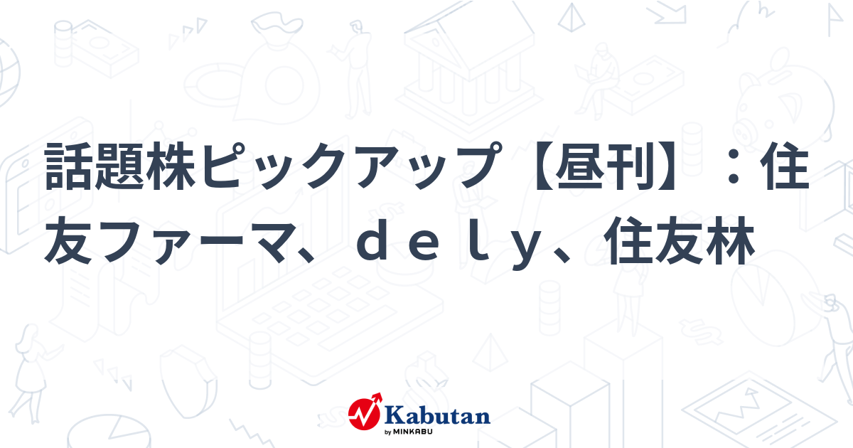 話題株ピックアップ【昼刊】：住友ファーマ、ｄｅｌｙ、住友林