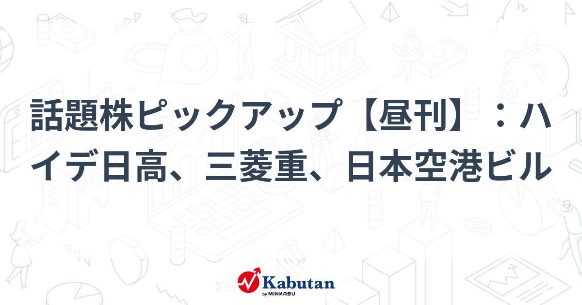 話題株ピックアップ【昼刊】：ハイデ日高、三菱重、日本空港ビル