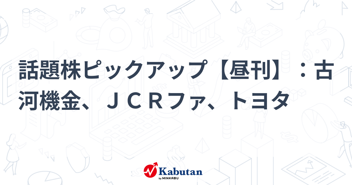話題株ピックアップ【昼刊】：古河機金、ＪＣＲファ、トヨタ