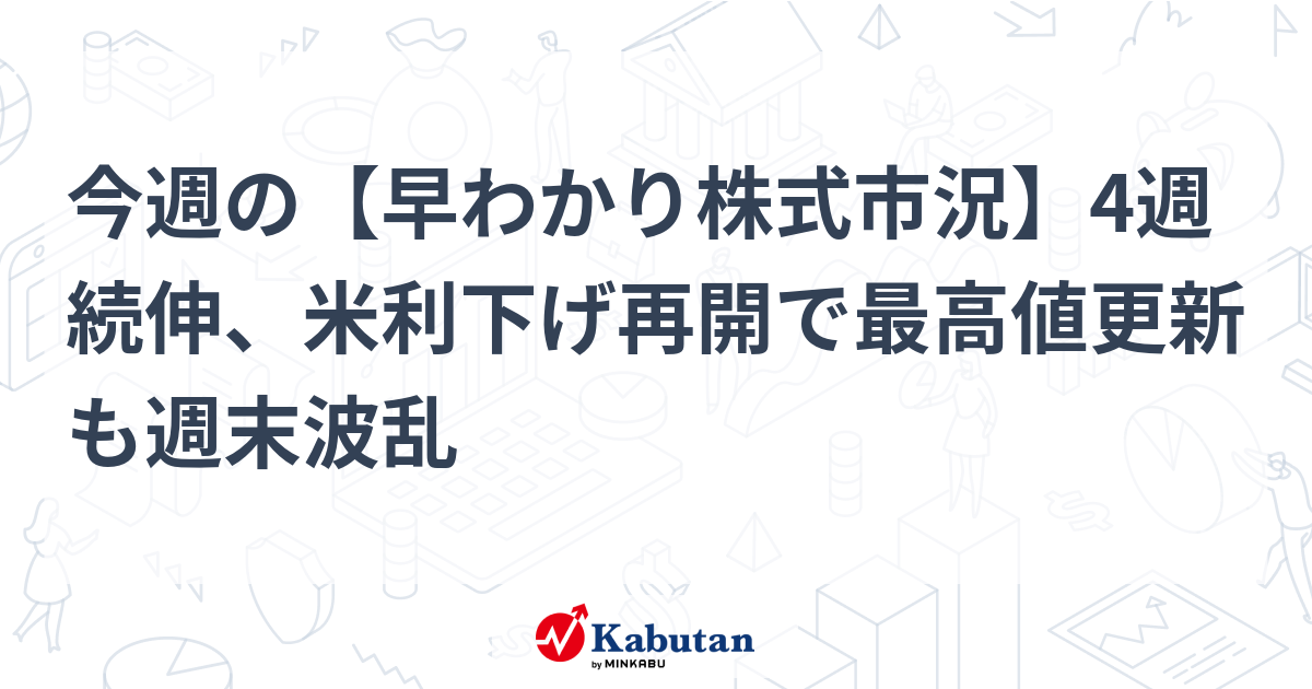 今週の【早わかり株式市況】4週続伸、米利下げ再開で最高値更新も週末波乱