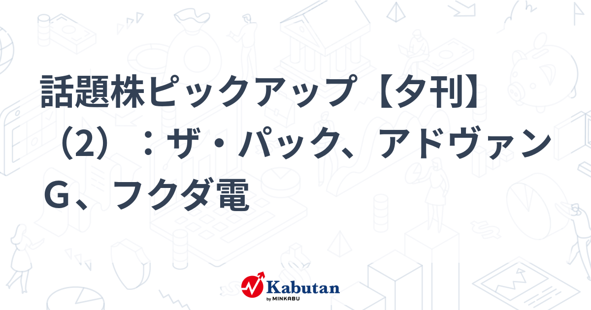話題株ピックアップ【夕刊】（2）：ザ・パック、アドヴァンＧ、フクダ電