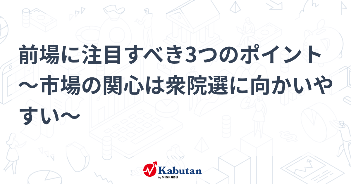 前場に注目すべき3つのポイント～市場の関心は衆院選に向かいやすい～