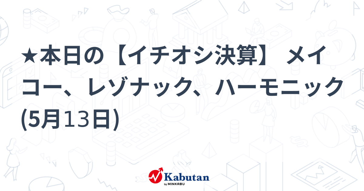 ★本日の【イチオシ決算】 メイコー、レゾナック、ハーモニック (5月13日)