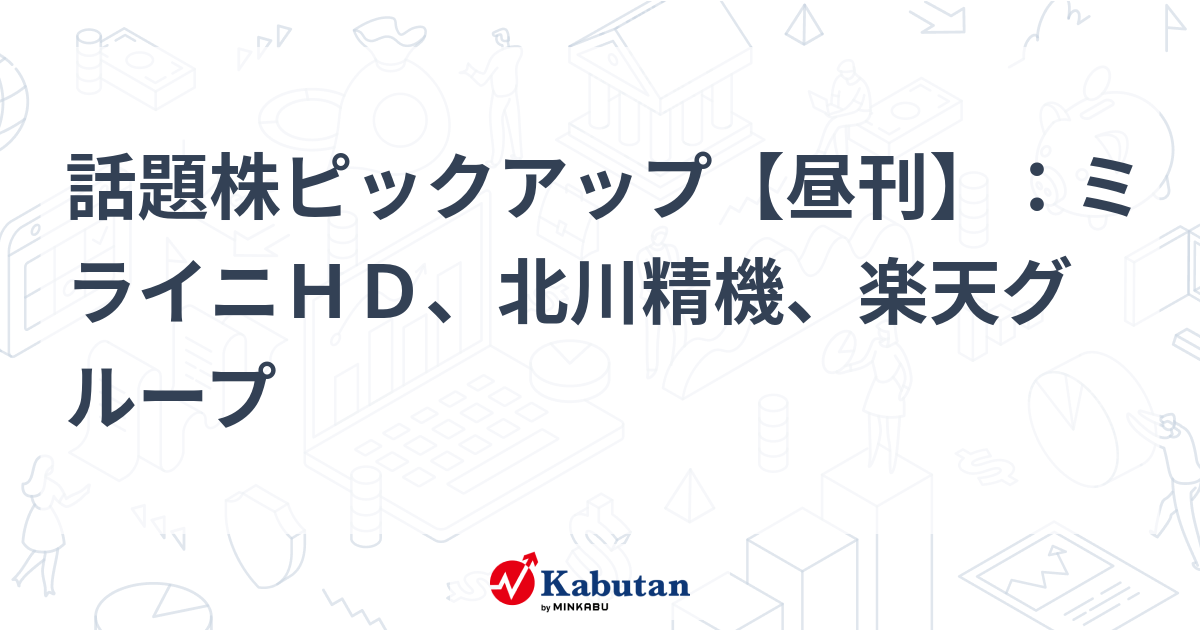 話題株ピックアップ【昼刊】：ミライニＨＤ、北川精機、楽天グループ