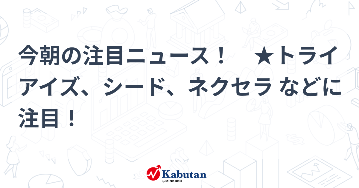 今朝の注目ニュース！ ★トライアイズ、シード、ネクセラ などに注目！