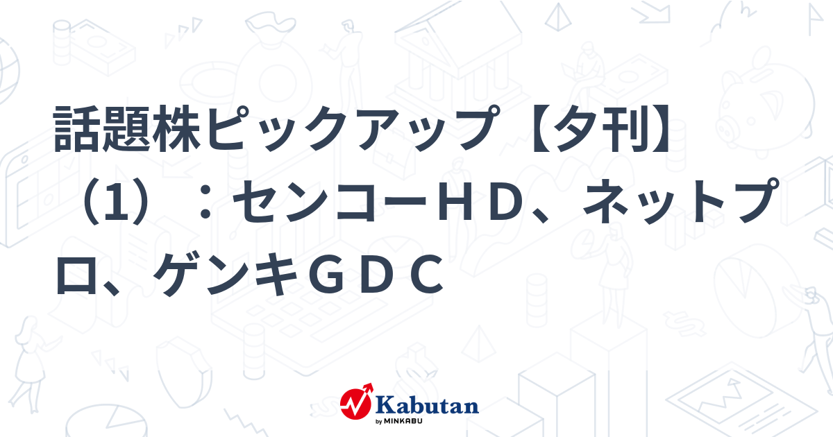 話題株ピックアップ【夕刊】（1）：センコーＨＤ、ネットプロ、ゲンキＧＤＣ