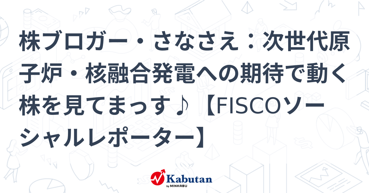 株ブロガー・さなさえ：次世代原子炉・核融合発電への期待で動く株を見てまっす♪【FISCOソーシャルレポーター】