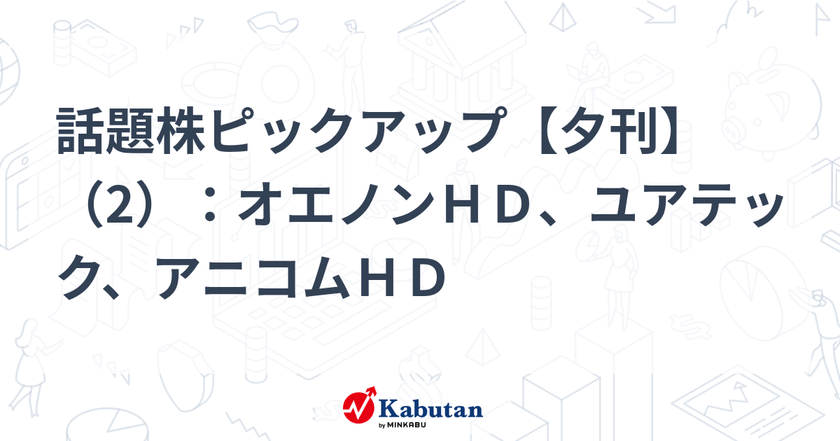 話題株ピックアップ【夕刊】（2）：オエノンＨＤ、ユアテック、アニコムＨＤ