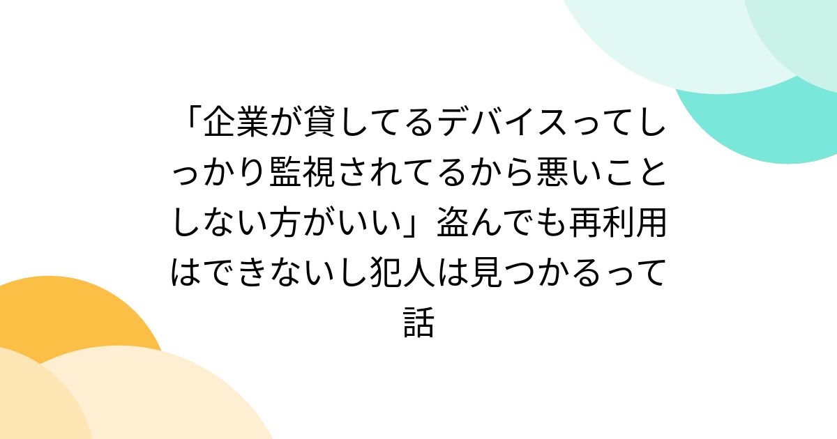 「企業が貸してるデバイスってしっかり監視されてるから悪いことしない方がいい」盗んでも再利用はできないし犯人は見つかるって話