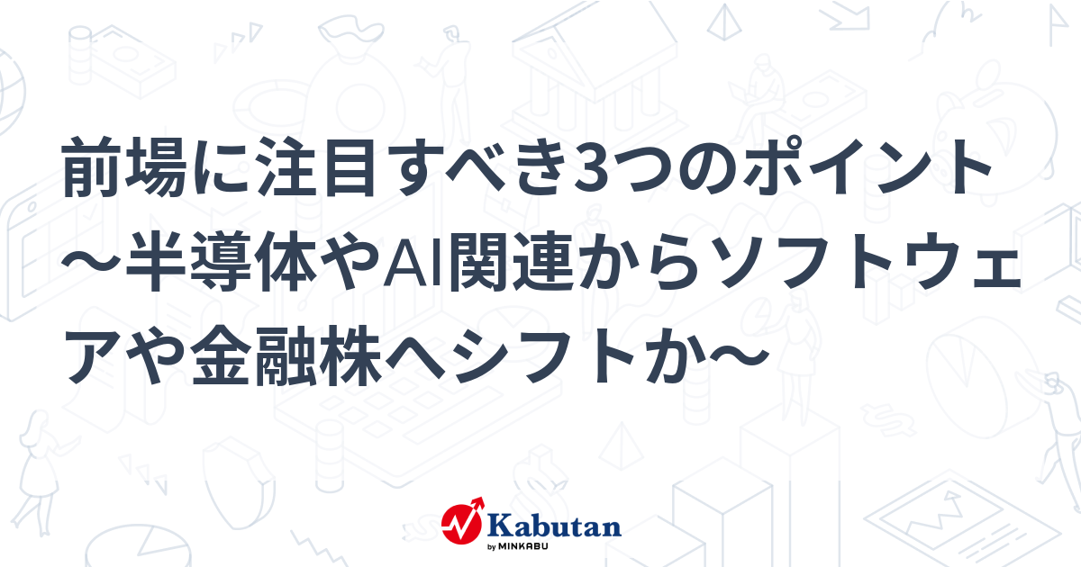 前場に注目すべき3つのポイント～半導体やAI関連からソフトウェアや金融株へシフトか～