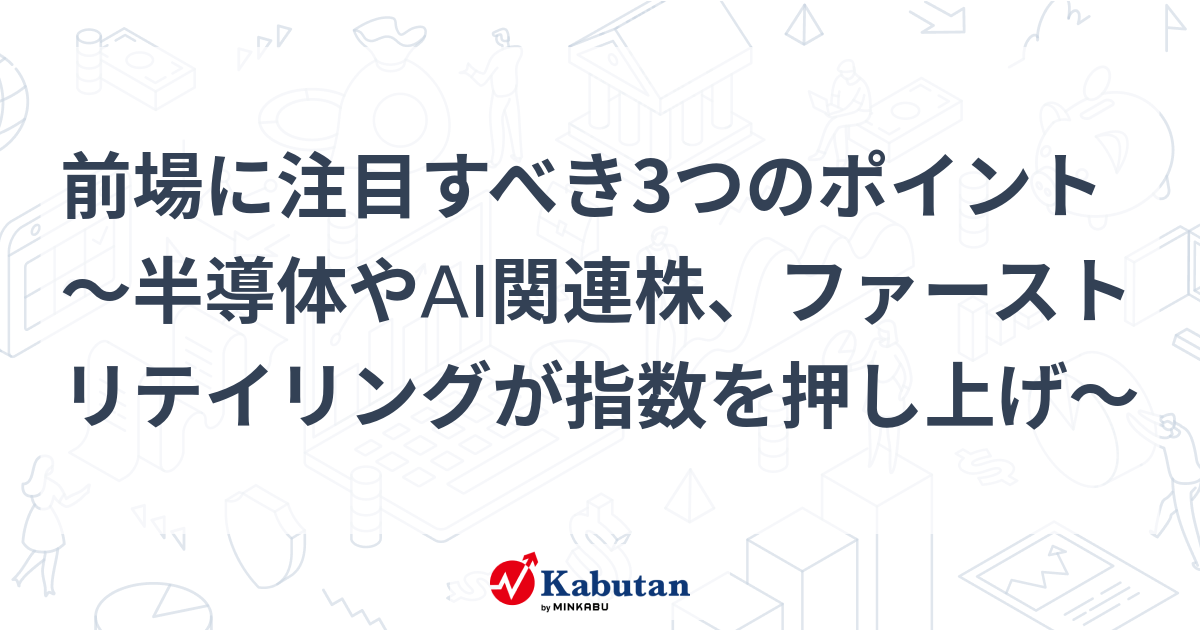 前場に注目すべき3つのポイント～半導体やAI関連株、ファーストリテイリングが指数を押し上げ～