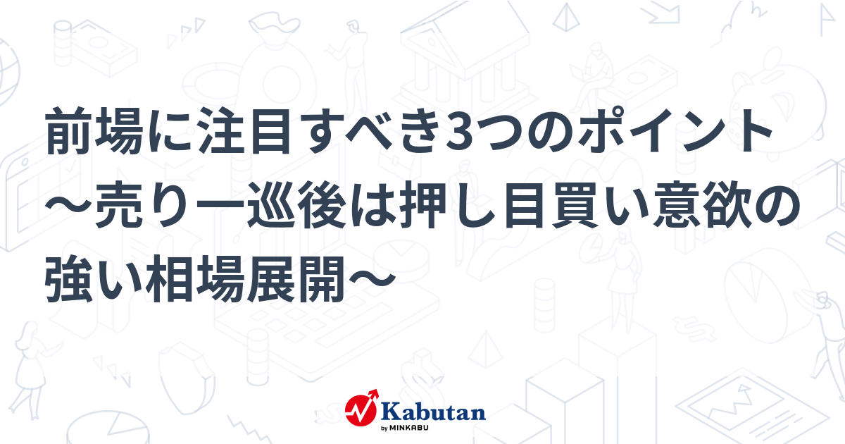 前場に注目すべき3つのポイント～売り一巡後は押し目買い意欲の強い相場展開～