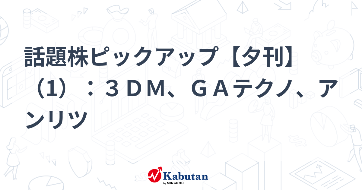 話題株ピックアップ【夕刊】（1）：３ＤＭ、ＧＡテクノ、アンリツ