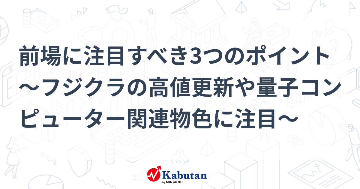 前場に注目すべき3つのポイント～フジクラの高値更新や量子コンピューター関連物色に注目～
