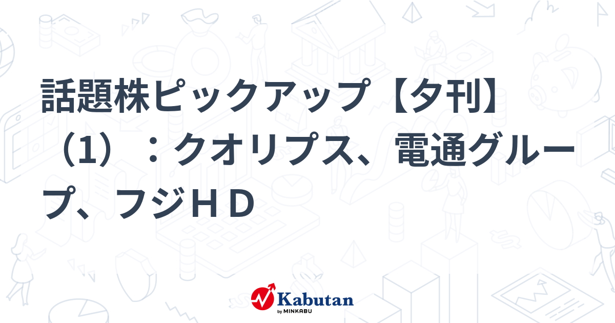 話題株ピックアップ【夕刊】（1）：クオリプス、電通グループ、フジＨＤ