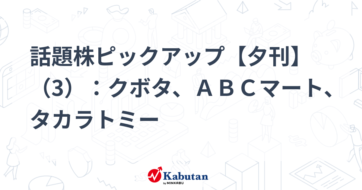 話題株ピックアップ【夕刊】（3）：クボタ、ＡＢＣマート、タカラトミー