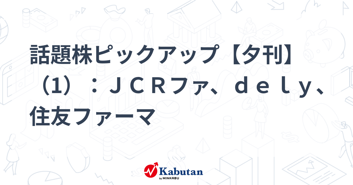 話題株ピックアップ【夕刊】（1）：ＪＣＲファ、ｄｅｌｙ、住友ファーマ