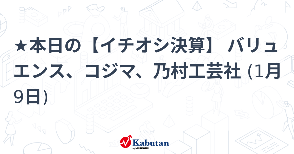 ★本日の【イチオシ決算】 バリュエンス、コジマ、乃村工芸社 (1月9日)