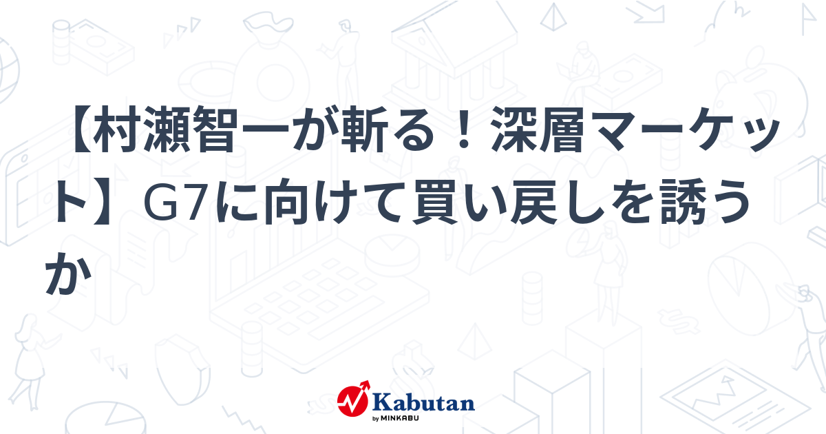 【村瀬智一が斬る！深層マーケット】G7に向けて買い戻しを誘うか