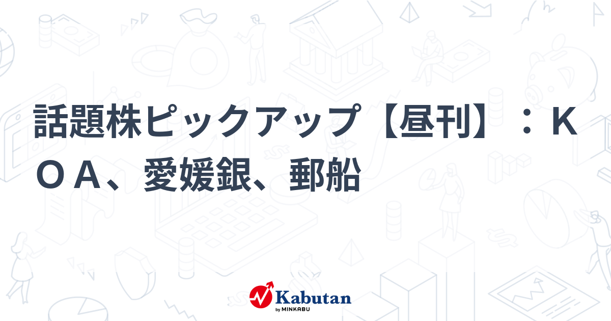 話題株ピックアップ【昼刊】：ＫＯＡ、愛媛銀、郵船