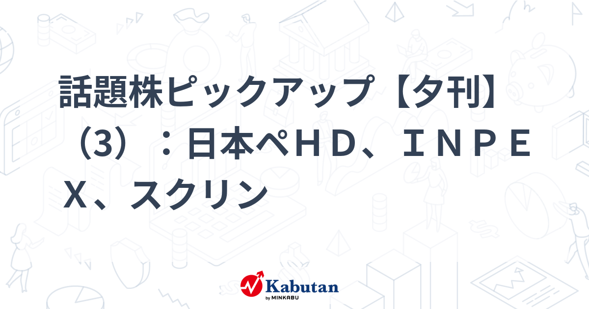 話題株ピックアップ【夕刊】（3）：日本ペＨＤ、ＩＮＰＥＸ、スクリン