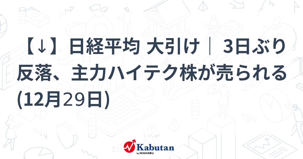 【↓】日経平均 大引け｜ 3日ぶり反落、主力ハイテク株が売られる (12月29日)