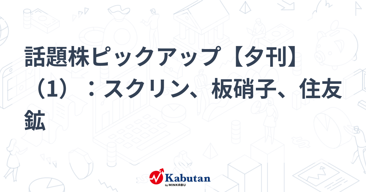 話題株ピックアップ【夕刊】（1）：スクリン、板硝子、住友鉱