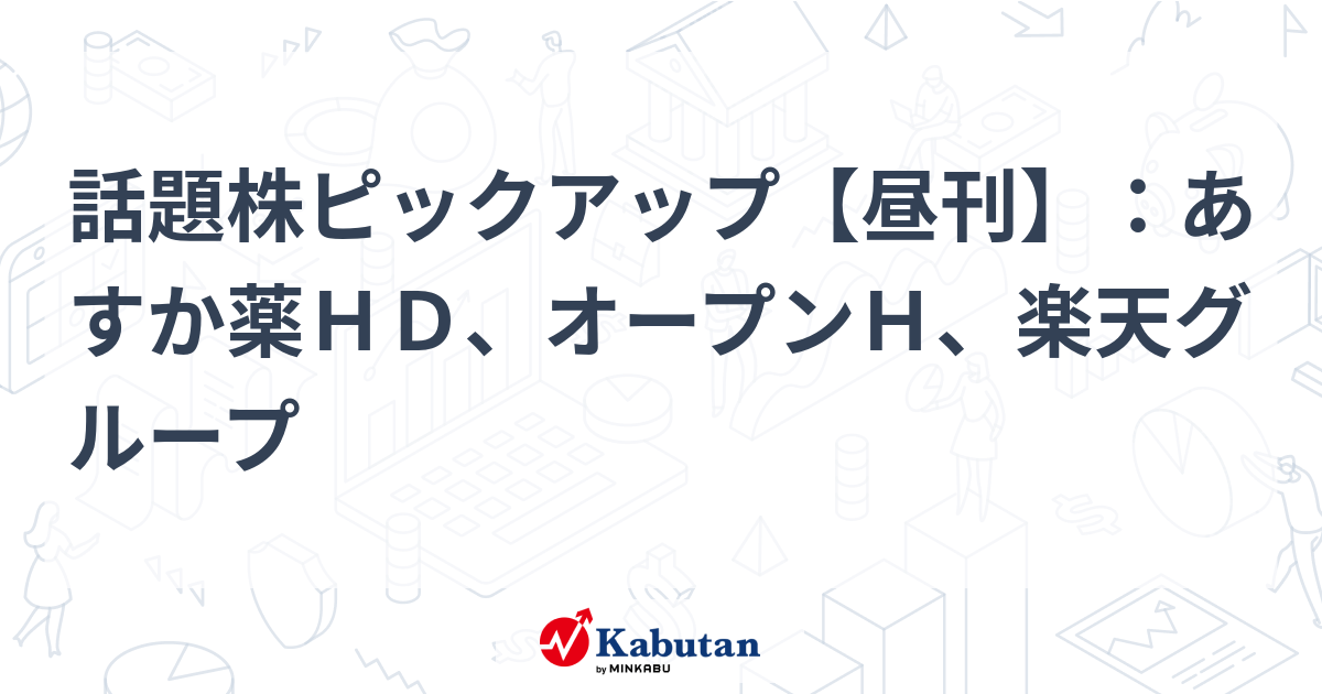 話題株ピックアップ【昼刊】：あすか薬ＨＤ、オープンＨ、楽天グループ