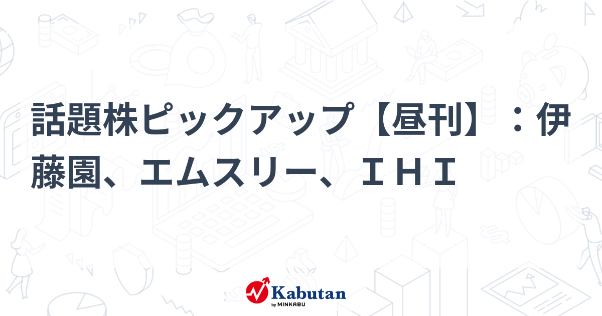 話題株ピックアップ【昼刊】：伊藤園、エムスリー、ＩＨＩ