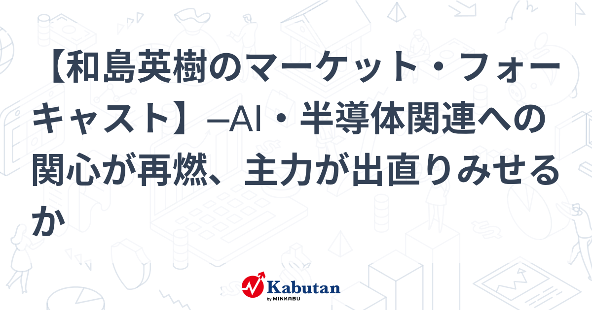 【和島英樹のマーケット・フォーキャスト】─AI・半導体関連への関心が再燃、主力が出直りみせるか
