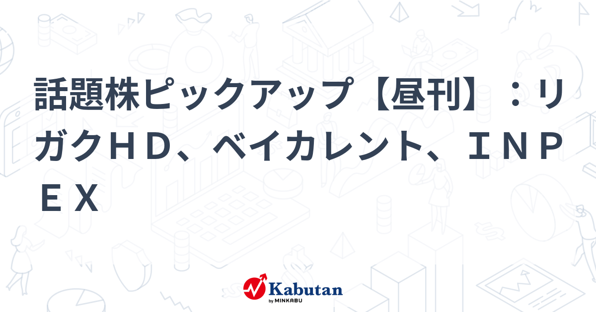 話題株ピックアップ【昼刊】：リガクＨＤ、ベイカレント、ＩＮＰＥＸ