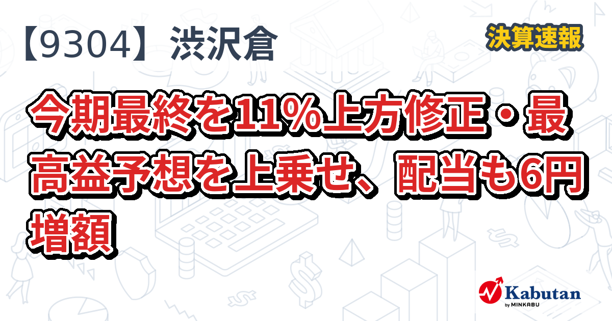 澁澤倉庫【9304】、今期最終を11％上方修正・最高益予想を上乗せ、配当も6円増額