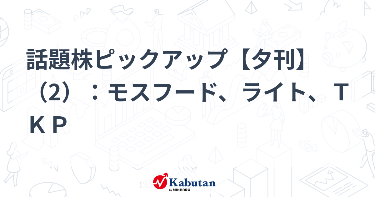 話題株ピックアップ【夕刊】（2）：モスフード、ライト、ＴＫＰ
