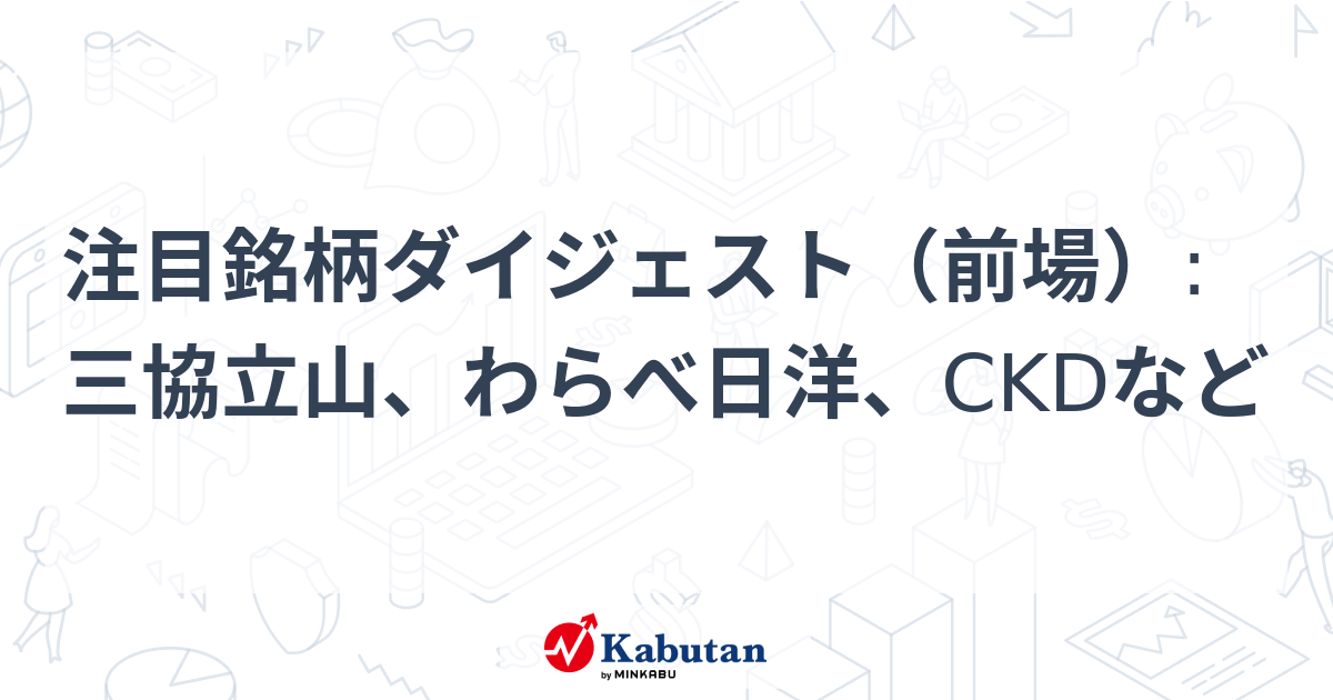 注目銘柄ダイジェスト（前場）:三協立山、わらべ日洋、CKDなど