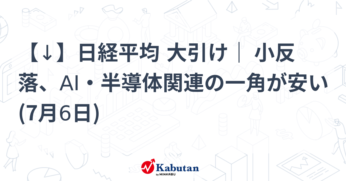 【↓】日経平均 大引け｜ 小反落、AI・半導体関連の一角が安い (7月6日)