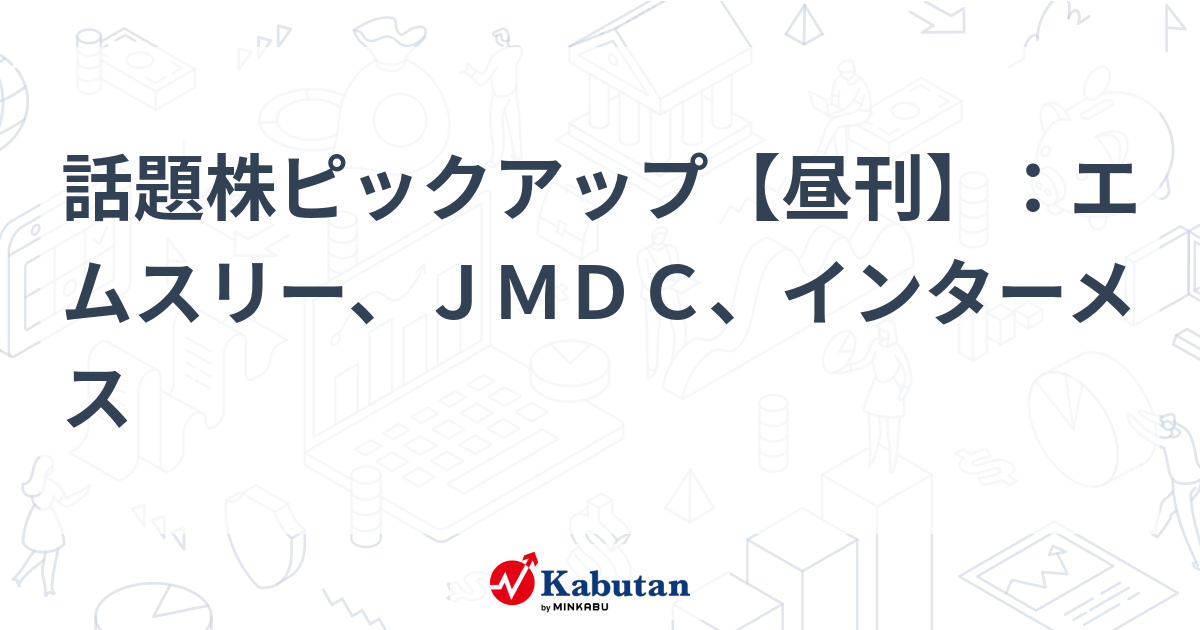 話題株ピックアップ【昼刊】：エムスリー、ＪＭＤＣ、インターメス